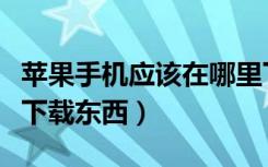 苹果手机应该在哪里下载东西（苹果手机在哪下载东西）