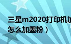 三星m2020打印机加墨粉（三星激光打印机怎么加墨粉）