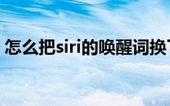 怎么把siri的唤醒词换了（siri唤醒词能改嘛）