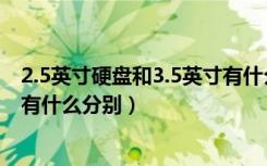 2.5英寸硬盘和3.5英寸有什么分别（2.5英寸硬盘和3.5英寸有什么分别）