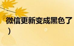 微信更新变成黑色了（微信更新怎么变成黑色）