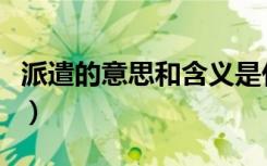 派遣的意思和含义是什么（派遣的意思是什么）