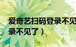 爱奇艺扫码登录不见了2021（爱奇艺扫码登录不见了）