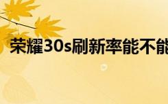荣耀30s刷新率能不能调（荣耀30s刷新率）
