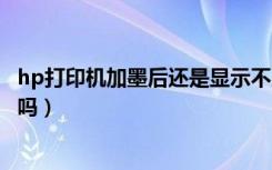 hp打印机加墨后还是显示不足（打印机提醒墨不足时还能打吗）