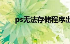 ps无法存储程序出错（ps无法储存）
