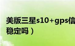 美版三星s10+gps信号弱（三星s10美版信号稳定吗）