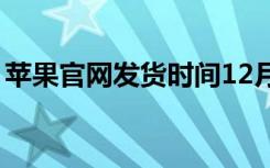 苹果官网发货时间12月（苹果官网发货时间）
