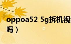 oppoa52 5g拆机视频（oppoa52是5G手机吗）