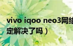 vivo iqoo neo3网络不稳定（iqoo网络不稳定解决了吗）