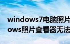 windows7电脑照片查看器无法查看（windows照片查看器无法查看）