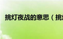 挑灯夜战的意思（挑灯夜战的意思是什么）