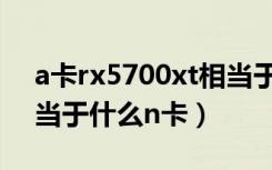 a卡rx5700xt相当于n卡哪一款（5700xt相当于什么n卡）