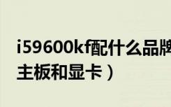 i59600kf配什么品牌主板（i59600kf配什么主板和显卡）