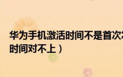 华为手机激活时间不是首次怎么办（为什么华为手机的激活时间对不上）