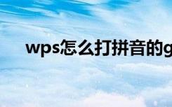 wps怎么打拼音的g（wps怎么打拼音）