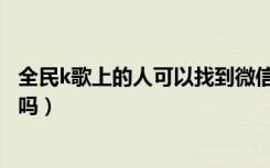 全民k歌上的人可以找到微信号吗（全民k歌号可以找到微信吗）