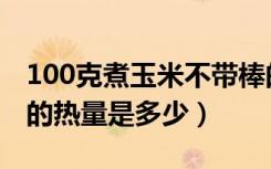 100克煮玉米不带棒的热量多少（100克玉米的热量是多少）