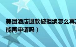 美团酒店退款被拒绝怎么再次申请（美团退款商家拒绝了还能再申请吗）