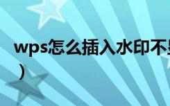 wps怎么插入水印不显示（wps怎么插入水印）