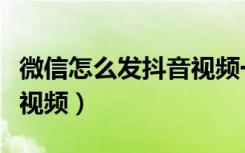 微信怎么发抖音视频一分钟（微信怎么发抖音视频）