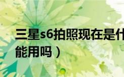 三星s6拍照现在是什么水平（三星s6现在还能用吗）
