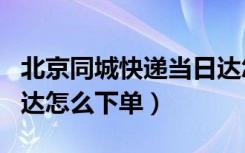 北京同城快递当日达怎么下单（同城快递当日达怎么下单）