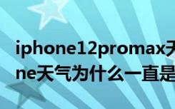 iphone12promax天气一直显示北京（iphone天气为什么一直是北京）