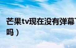 芒果tv现在没有弹幕了吗（芒果tv没有弹幕了吗）