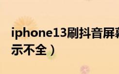 iphone13刷抖音屏幕显示不全（抖音屏幕显示不全）