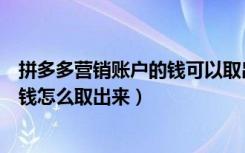 拼多多营销账户的钱可以取出来吗（拼多多营销账户里面的钱怎么取出来）