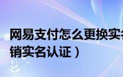 网易支付怎么更换实名认证（网易支付怎么注销实名认证）