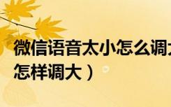 微信语音太小怎么调大音量（微信语音音量小怎样调大）