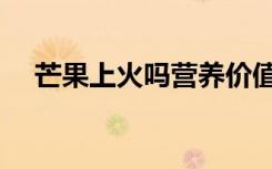 芒果上火吗营养价值高吗（芒果上火吗）