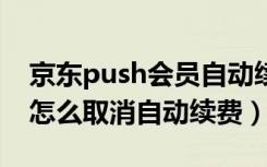 京东push会员自动续费怎么取消（京东会员怎么取消自动续费）