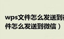 wps文件怎么发送到微信怎么打不开（wps文件怎么发送到微信）