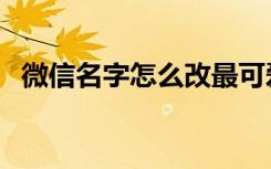 微信名字怎么改最可爱（微信名字怎么改）