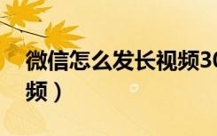 微信怎么发长视频30分钟（微信怎么发长视频）