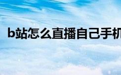b站怎么直播自己手机屏幕（b站怎么直播）
