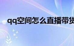 qq空间怎么直播带货（qq空间怎么直播）