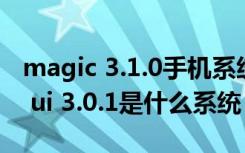 magic 3.1.0手机系统能升级鸿蒙吗（magic ui 3.0.1是什么系统）