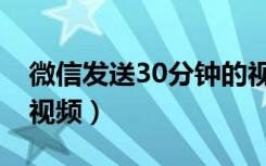微信发送30分钟的视频（如何发送30分钟的视频）