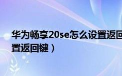 华为畅享20se怎么设置返回键（华为荣耀20青春版怎么设置返回键）