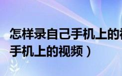 怎样录自己手机上的视频（手机上怎么录自己手机上的视频）