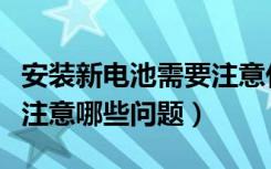 安装新电池需要注意什么（安装电池的时候应注意哪些问题）