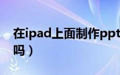 在ipad上面制作ppt 的软件（ipad能做PPT吗）