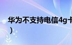 华为不支持电信4g卡（华为5x支持电信卡吗）