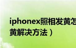 iphonex照相发黄怎么退（iphonex拍照发黄解决方法）