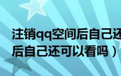 注销qq空间后自己还可以看吗（注销qq空间后自己还可以看吗）
