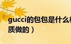 gucci的包包是什么材质（Gucci包包什么材质做的）